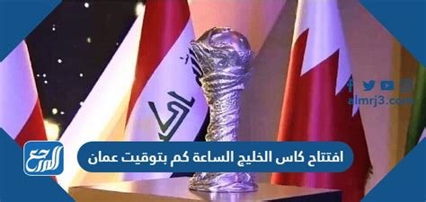 افتتاح كاس الخليج الساعة كم بتوقيت عمان، والتي تقام على ملعب البصرة الدولي في دولة العراق، حيث ستكون هذه النسخة الخامسة والعشرين لكأس الخليج